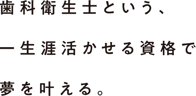 歯科衛生士という、一生涯活かせる資格で夢を叶える。