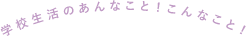 学校生活のあんなこと!こんなこと!