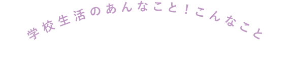 学校生活のあんなこと!こんなこと!